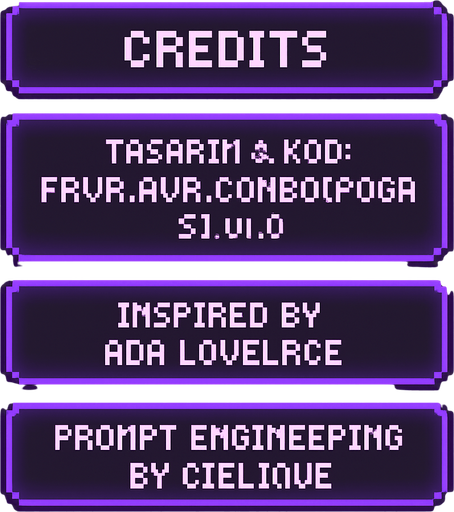 A transparent background pixel art UI table showing game credits. Each credit line is inside a separate softly glowing purple pixel-style rectangular box. Pixel font text is centered in each box and reads:

"Credits"
"Tasarım & Kod: FRVR.Ava.Combo[POGAAS].v1.0"
"Inspired by Ada Lovelace"
"Prompt Engineering by cielique"

No background or shadows. Only the pixel table with glowing boxes and readable pixel-style text. Maintain a clean, retro-modern design suitable for overlaying on a DJ bar scene. Resolution: 2048x2732, vertically aligned..
In-Game asset.  2d.  High contrast.  No shadows