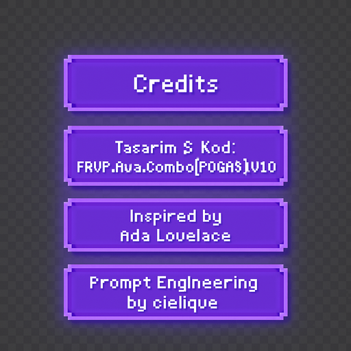 A transparent background pixel art UI table showing game credits. Each credit line is inside a separate softly glowing purple pixel-style rectangular box. Pixel font text is centered in each box and reads:

"Credits"
"Tasarım & Kod: FRVR.Ava.Combo[POGAAS].v1.0"
"Inspired by Ada Lovelace"
"Prompt Engineering by cielique"

No background or shadows. Only the pixel table with glowing boxes and readable pixel-style text. Maintain a clean, retro-modern design suitable for overlaying on a DJ bar scene. Resolution: 2048x2732, vertically aligned..
In-Game asset.  2d.  High contrast.  No shadows