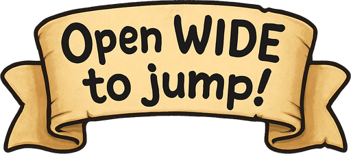 A simple wide hand-drawn symmetrical ribbon banners. The banner text reads “Open WIDE to jump!” in playful, cartoonish black lettering. The ribbon is warm beige parchment. Each side ends with simple curved, scroll-like ribbon.
Single Game Texture.  In-Game asset.  2d.  Blank background.  High contrast.  No shadows.