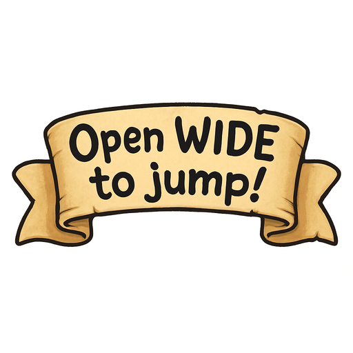 A simple wide hand-drawn symmetrical ribbon banners. The banner text reads “Open WIDE to jump!” in playful, cartoonish black lettering. The ribbon is warm beige parchment. Each side ends with simple curved, scroll-like ribbon.
Single Game Texture.  In-Game asset.  2d.  Blank background.  High contrast.  No shadows.