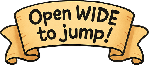 A simple wide hand-drawn symmetrical ribbon banners. The banner text reads “Open WIDE to jump!” in playful, cartoonish black lettering. The ribbon is warm beige parchment. Each side ends with simple curved, scroll-like ribbon.
Single Game Texture.  In-Game asset.  2d.  Blank background.  High contrast.  No shadows.