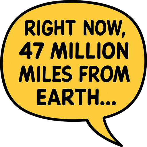"Comic book illustration speech bubbles saying '"Right now, 47 million miles from Earth...' 
In-Game asset.  2d.  High contrast.  No shadows