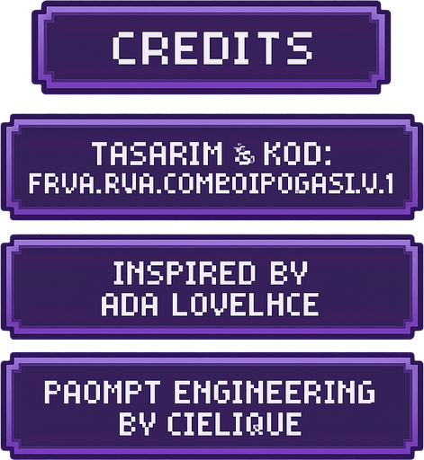 A transparent background pixel art UI table showing game credits. Each credit line is inside a separate softly glowing purple pixel-style rectangular box. Pixel font text is centered in each box and reads:

"Credits"
"Tasarım & Kod: FRVR.Ava.Combo[POGAAS].v1.0"
"Inspired by Ada Lovelace"
"Prompt Engineering by cielique"

No background or shadows. Only the pixel table with glowing boxes and readable pixel-style text. Maintain a clean, retro-modern design suitable for overlaying on a DJ bar scene. Resolution: 2048x2732, vertically aligned..
In-Game asset.  2d.  High contrast.  No shadows