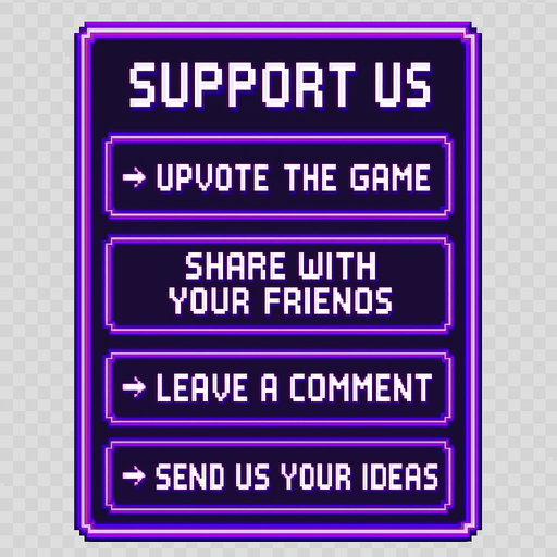 A transparent background pixel art UI panel with "Support Us" title and a list of support actions. Each action is inside a separate glowing purple pixel-style rectangular box. Centered pixel font for text. The boxes are aligned vertically, styled like a clean UI overlay, no background or shadows. Resolution: 2048x2732.

Text inside each box:

"Support Us"
"→ Upvote the game"
"→ Share with your friends"
"→ Leave a comment"
"→ Send us your ideas"

The overall design should feel fun, inviting, and in harmony with a DJ rhythm game's UI theme..
In-Game asset.  2d.  High contrast.  No shadows