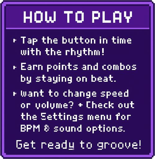 Pixel art tutorial table UI, clean layout with text blocks, purple-themed, 8-bit retro style, no background, no icons, fits game start screen
"[How to Play]

• Tap the button in time with the rhythm!
• Earn points and combos by staying on beat.
• Want to change speed or volume?
  → Check out the Settings menu for BPM & sound options.

Get ready to groove!".
In-Game asset.  2d.  High contrast.  No shadows