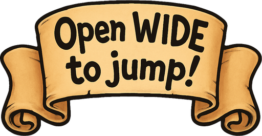 A simple wide hand-drawn symmetrical ribbon banners. The banner text reads “Open WIDE to jump!” in playful, cartoonish black lettering. The ribbon is warm beige parchment. Each side ends with simple curved, scroll-like ribbon.
Single Game Texture.  In-Game asset.  2d.  Blank background.  High contrast.  No shadows.