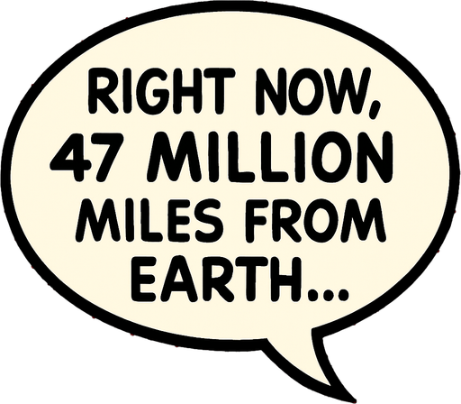 "Comic book illustration speech bubbles saying '"Right now, 47 million miles from Earth...' 
In-Game asset.  2d.  High contrast.  No shadows