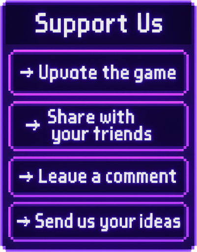 A transparent background pixel art UI panel with "Support Us" title and a list of support actions. Each action is inside a separate glowing purple pixel-style rectangular box. Centered pixel font for text. The boxes are aligned vertically, styled like a clean UI overlay, no background or shadows. Resolution: 2048x2732.

Text inside each box:

"Support Us"
"→ Upvote the game"
"→ Share with your friends"
"→ Leave a comment"
"→ Send us your ideas"

The overall design should feel fun, inviting, and in harmony with a DJ rhythm game's UI theme..
In-Game asset.  2d.  High contrast.  No shadows