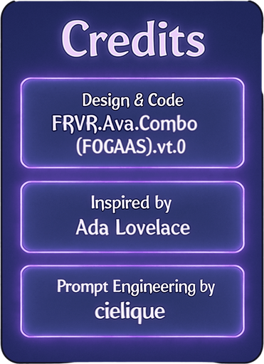 A semi-realistic comic book style “Credits” screen designed for a lo-fi DJ rhythm game, with a clean and minimal layout. The panel floats in front of a transparent or dimly lit background (no shadow, no clutter), size 2048x2732. The design features a softly glowing vertical list of credits, each displayed in elegant white text over slightly frosted glass-like translucent boxes with rounded edges and a faint purple neon glow.

At the top, a bold title reads “Credits” in a stylized modern font, slightly larger than the rest. Below, each credit entry appears like a sleek card, organized vertically with equal spacing between them. There are no borders or separators outside the glow of each box.

Text inside the credit boxes (exact layout):

Design & Code: FRVR.Ava.Combo[POGAAS].v1.0

Inspired by Ada Lovelace

Prompt Engineering by cielique

The UI should blend seamlessly into the rest of the game’s comic-style interface — soft lighting, ambient neon hues (purples, blues), and a tranquil ni.
In-Game asset.  2d.  High contrast.  No shadows